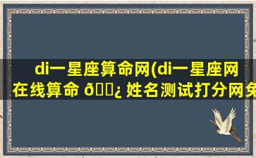 di一
星座算命网(di一
星座网在线算命 🌿 姓名测试打分网免费)